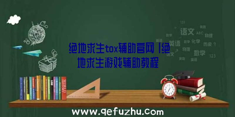 「绝地求生tox辅助官网」|绝地求生游戏辅助教程